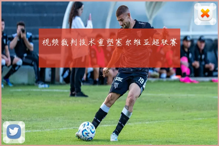 视频裁判技术重塑塞尔维亚超联赛