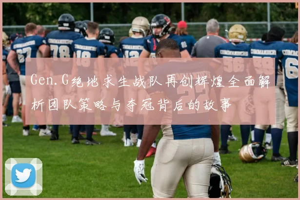 Gen.G绝地求生战队再创辉煌全面解析团队策略与夺冠背后的故事