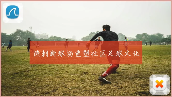 热刺新球场重塑社区足球文化