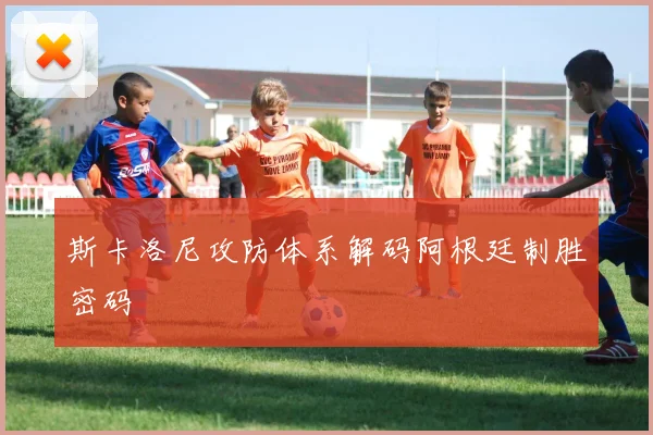 斯卡洛尼攻防体系解码阿根廷制胜密码