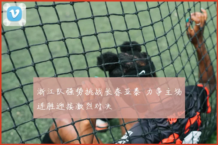 浙江队强势挑战长春亚泰 力争主场连胜迎接激烈对决