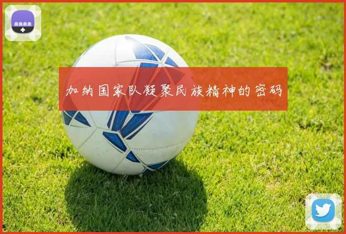 加纳国家队凝聚民族精神的密码