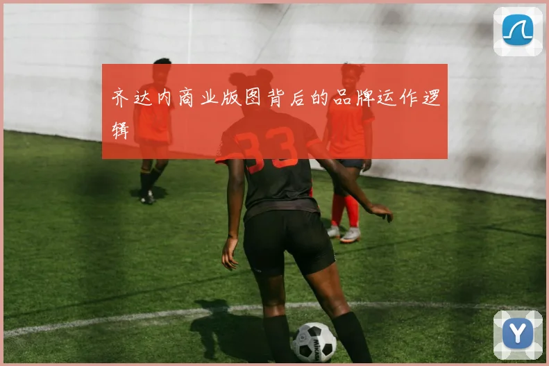 齐达内商业版图背后的品牌运作逻辑
