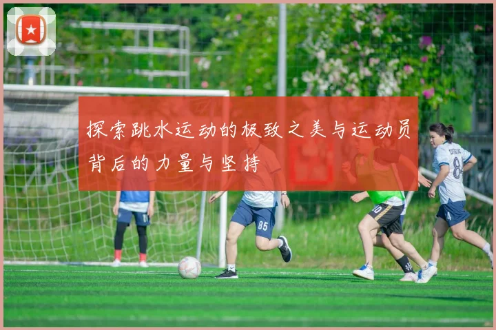 探索跳水运动的极致之美与运动员背后的力量与坚持