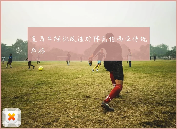皇马年轻化改造对阵瓦伦西亚传统风格