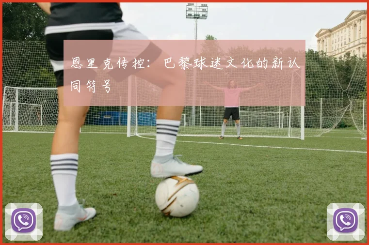 恩里克传控：巴黎球迷文化的新认同符号