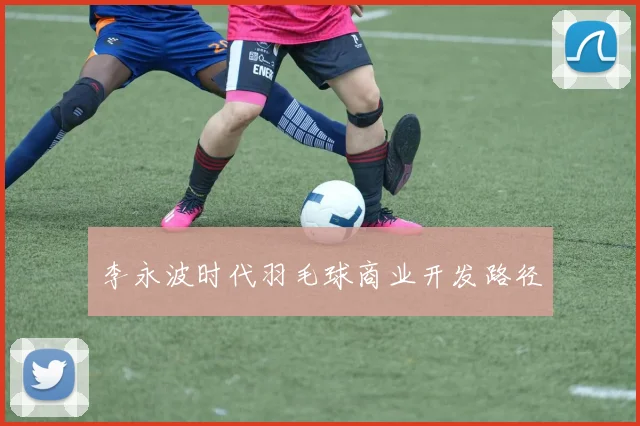 李永波时代羽毛球商业开发路径