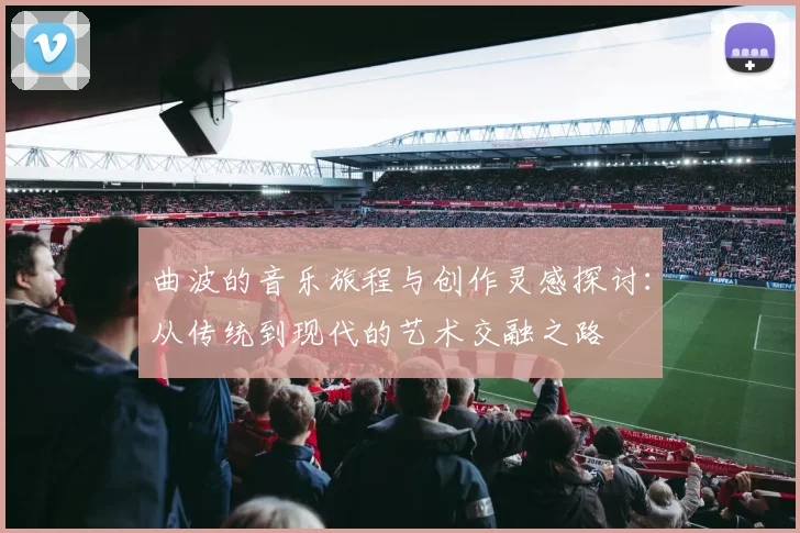 曲波的音乐旅程与创作灵感探讨：从传统到现代的艺术交融之路