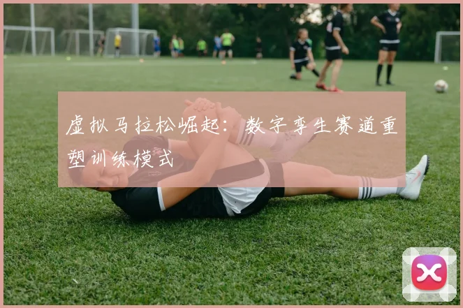 虚拟马拉松崛起：数字孪生赛道重塑训练模式