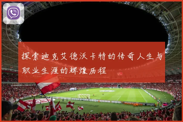 探索迪克艾德沃卡特的传奇人生与职业生涯的辉煌历程