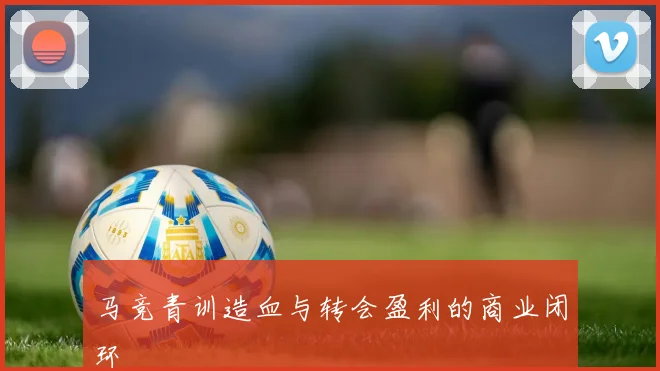 马竞青训造血与转会盈利的商业闭环
