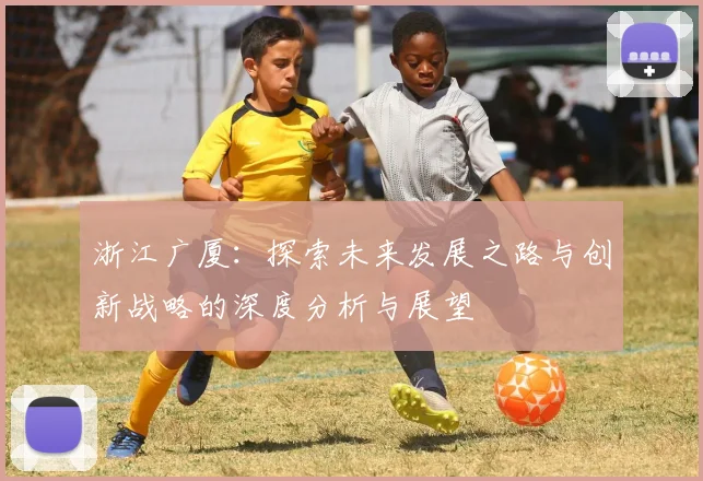 浙江广厦：探索未来发展之路与创新战略的深度分析与展望