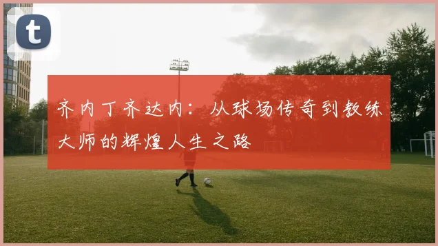 齐内丁齐达内：从球场传奇到教练大师的辉煌人生之路