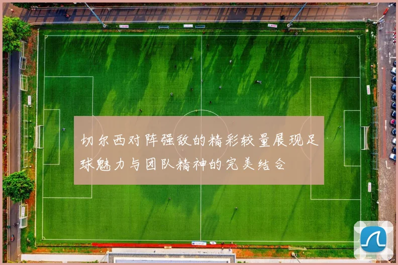 切尔西对阵强敌的精彩较量展现足球魅力与团队精神的完美结合