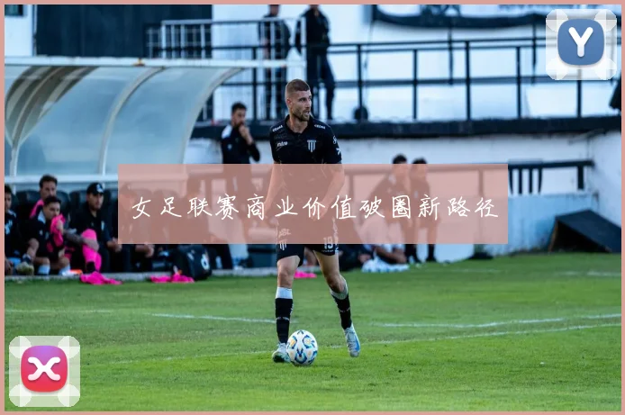 女足联赛商业价值破圈新路径