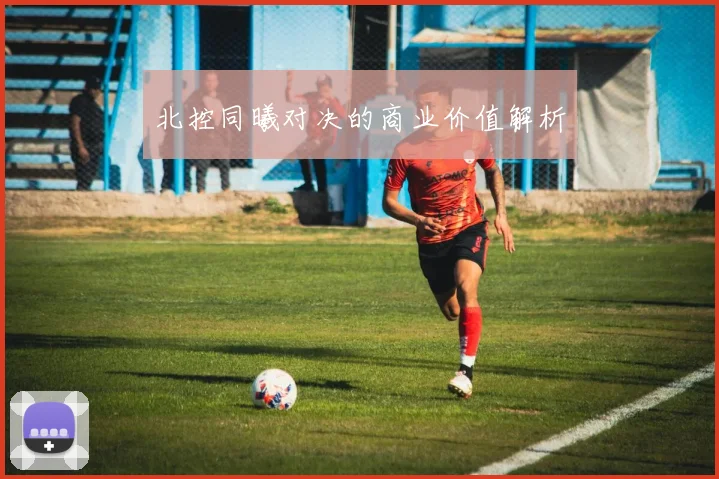 北控同曦对决的商业价值解析