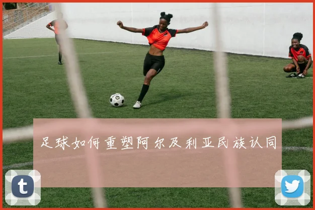 足球如何重塑阿尔及利亚民族认同