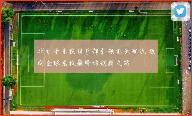 EP电子竞技俱乐部引领电竞潮流 迈向全球竞技巅峰的创新之路