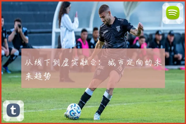 从线下到虚实融合：城市定向的未来趋势