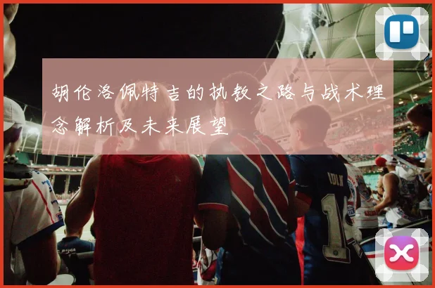 胡伦洛佩特吉的执教之路与战术理念解析及未来展望