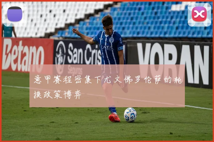 意甲赛程密集下尤文佛罗伦萨的轮换政策博弈