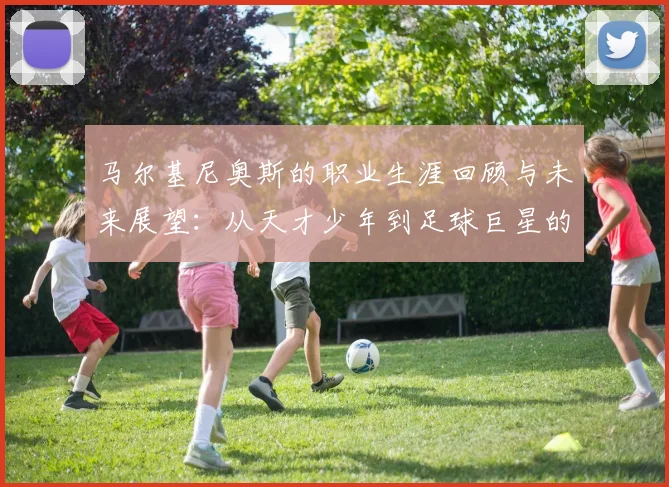 马尔基尼奥斯的职业生涯回顾与未来展望：从天才少年到足球巨星的蜕变之路