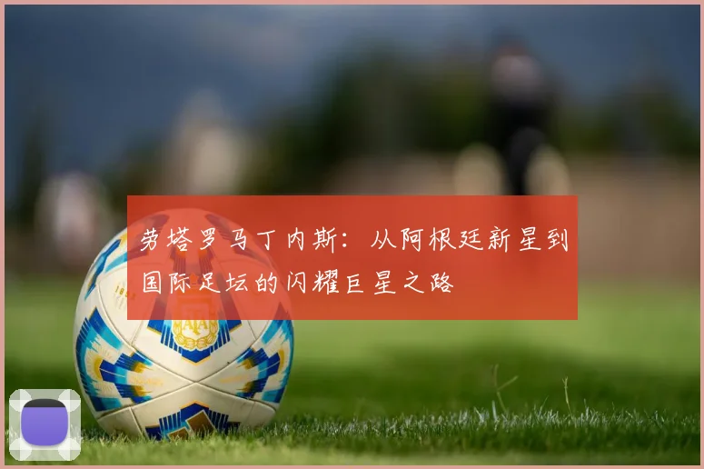 劳塔罗马丁内斯：从阿根廷新星到国际足坛的闪耀巨星之路