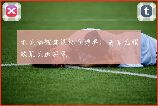 电竞场馆建设标准博弈：南京无锡政策竞速实录