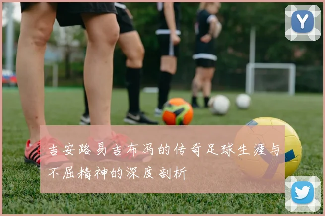 吉安路易吉布冯的传奇足球生涯与不屈精神的深度剖析