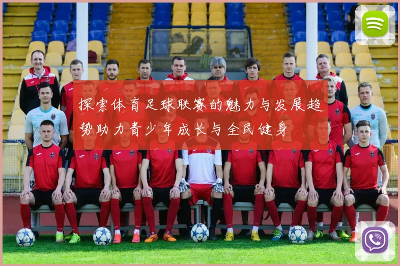 探索体育足球联赛的魅力与发展趋势助力青少年成长与全民健身