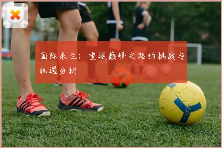 国际米兰：重返巅峰之路的挑战与机遇分析